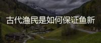 古代渔民是如何保证鱼新鲜的?弓鱼技术是什么?